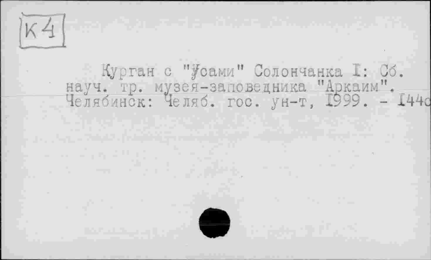 ﻿)кТ]
Курган с "Усами” Солончанка I: Сб. науч. тр. музея-заповедника "Аркаим”. Челябинск: Челяб. гос. ун-т, 1999. - 144с